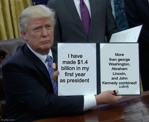 Trump Bill Signing Meme | More than george Washington, Abraham Lincoln, and John Kennedy combined! I have made $1.4 billion in my first year as president | image tagged in memes,trump bill signing | made w/ Imgflip meme maker