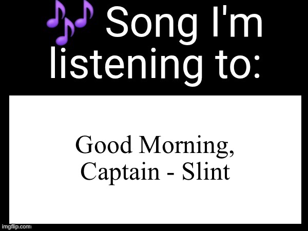 Use this if u wanna post the song ur currently listening to | Good Morning, Captain - Slint | image tagged in use this if u wanna post the song ur currently listening to | made w/ Imgflip meme maker