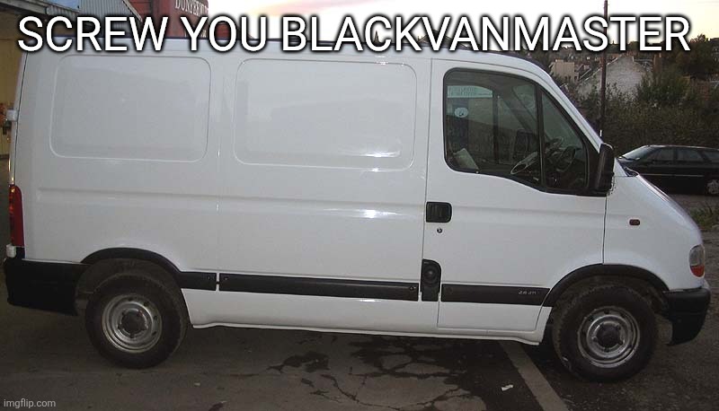 @blackvanmaster | SCREW YOU BLACKVANMASTER | image tagged in blank white van | made w/ Imgflip meme maker