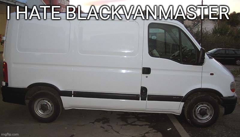 shut up and GET IN THE VA- /ref (from Vhamp) | I HATE BLACKVANMASTER | image tagged in blank white van | made w/ Imgflip meme maker