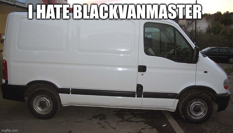@blackvanmaster | I HATE BLACKVANMASTER | image tagged in blank white van | made w/ Imgflip meme maker