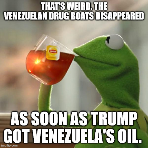 But That's None Of My Business Meme | THAT'S WEIRD. THE VENEZUELAN DRUG BOATS DISAPPEARED; AS SOON AS TRUMP GOT VENEZUELA'S OIL. | image tagged in memes,but that's none of my business,kermit the frog | made w/ Imgflip meme maker