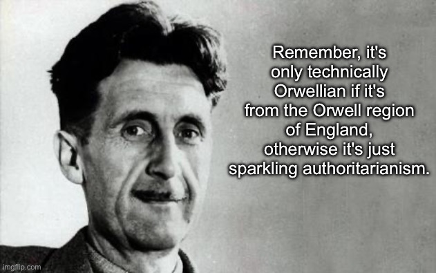Orwellian | Remember, it's only technically Orwellian if it's from the Orwell region of England, otherwise it's just sparkling authoritarianism. | image tagged in george orwell,orwellian,authoritarianism,quote,misquote | made w/ Imgflip meme maker