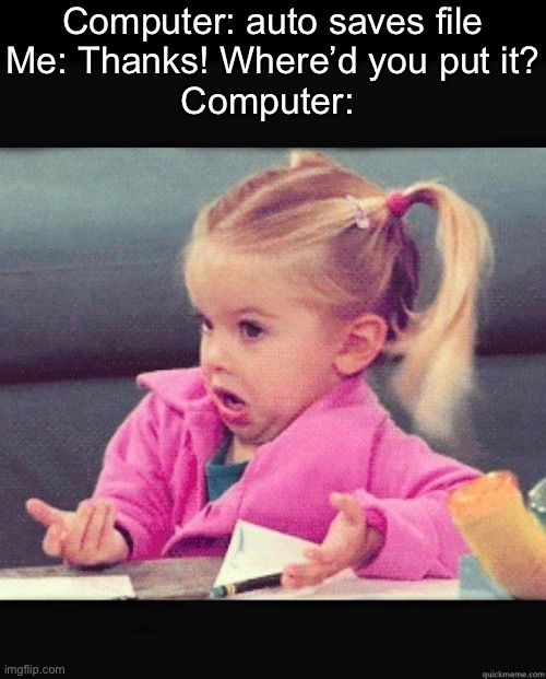 Idk | Computer: auto saves file
Me: Thanks! Where’d you put it?
Computer: | image tagged in i dont know girl,funny,memes,relatable,funny memes,computer | made w/ Imgflip meme maker