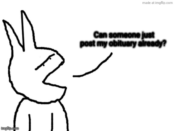 Speaking | Can someone just post my obituary already? | image tagged in speaking | made w/ Imgflip meme maker