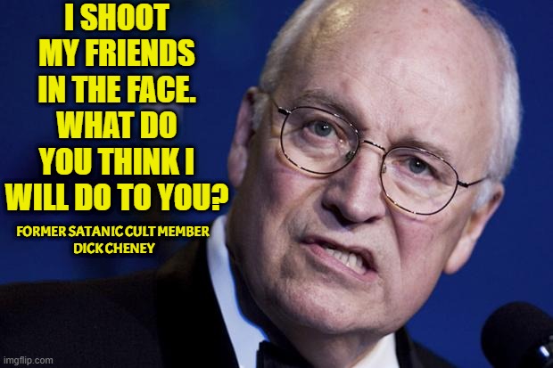 scumbag dick cheney | I SHOOT MY FRIENDS IN THE FACE. WHAT DO YOU THINK I WILL DO TO YOU? FORMER SATANIC CULT MEMBER
 DICK CHENEY | image tagged in scumbag dick cheney | made w/ Imgflip meme maker
