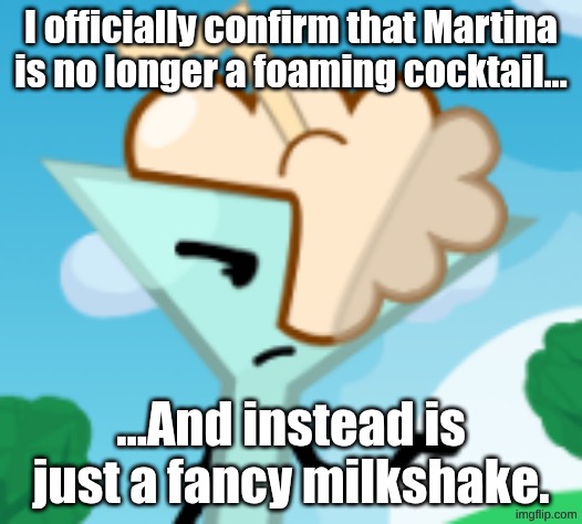Martina the Fancy Milkshake | I officially confirm that Martina is no longer a foaming cocktail... ...And instead is just a fancy milkshake. | image tagged in martina the fancy milkshake | made w/ Imgflip meme maker