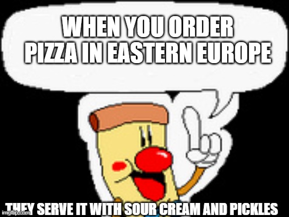 Pizzaboy talking | WHEN YOU ORDER PIZZA IN EASTERN EUROPE; THEY SERVE IT WITH SOUR CREAM AND PICKLES | image tagged in pizzaboy talking,slavic lives matter,black lives matter | made w/ Imgflip meme maker