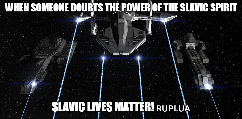 Slavic Fleet | WHEN SOMEONE DOUBTS THE POWER OF THE SLAVIC SPIRIT; SLAVIC LIVES MATTER! 🇷🇺🇵🇱🇺🇦 | image tagged in slavic fleet,slavic stargate | made w/ Imgflip meme maker