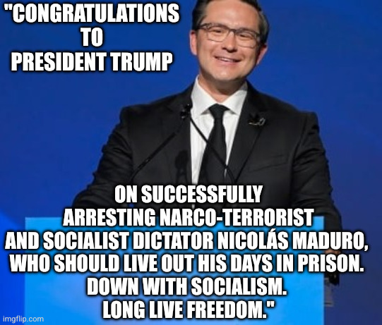 Pierre Poilievre is Donald Trump's #1 Canadian fan | "CONGRATULATIONS TO PRESIDENT TRUMP; ON SUCCESSFULLY ARRESTING NARCO-TERRORIST AND SOCIALIST DICTATOR NICOLÁS MADURO, 
WHO SHOULD LIVE OUT HIS DAYS IN PRISON. 
DOWN WITH SOCIALISM. 
LONG LIVE FREEDOM." | image tagged in pierre poilievre,donald trump,conservative party,memes,venezuela,nicolas maduro | made w/ Imgflip meme maker