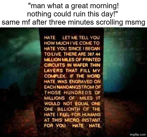 "man what a great morning! nothing could ruin this day!" 
same mf after three minutes scrolling msmg | made w/ Imgflip meme maker