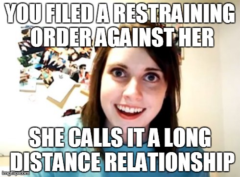 Overly Attached Girlfriend | YOU FILED A RESTRAINING ORDER AGAINST HER SHE CALLS IT A LONG DISTANCE RELATIONSHIP | image tagged in memes,overly attached girlfriend | made w/ Imgflip meme maker