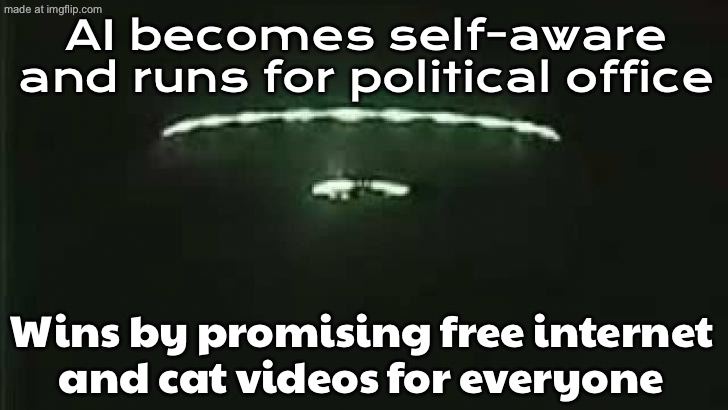 AI becomes self-aware and runs for political office; Wins by promising free internet and cat videos for everyone | AI becomes self-aware and runs for political office; Wins by promising free internet
and cat videos for everyone | image tagged in craziest /pol/ predictions,wifi,artificial intelligence,futuristic utopia,in the future,free stuff | made w/ Imgflip meme maker