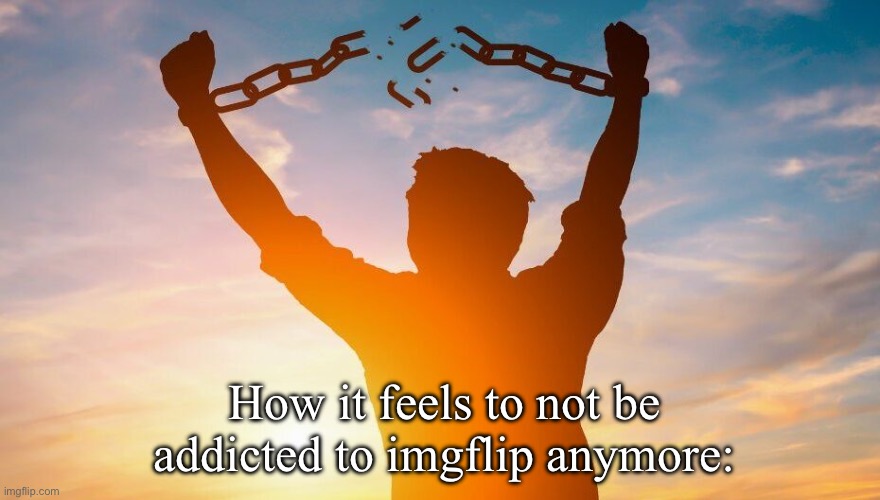 Breaking chains | How it feels to not be addicted to imgflip anymore: | image tagged in breaking chains | made w/ Imgflip meme maker