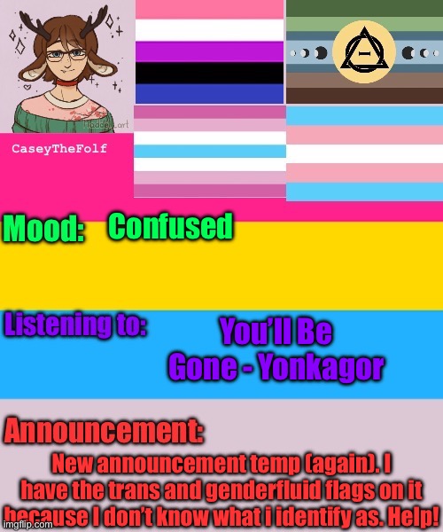 New temp yippee | Confused; You’ll Be Gone - Yonkagor; New announcement temp (again). I have the trans and genderfluid flags on it because I don’t know what i identify as. Help! | image tagged in caseythefolf announcement temp | made w/ Imgflip meme maker