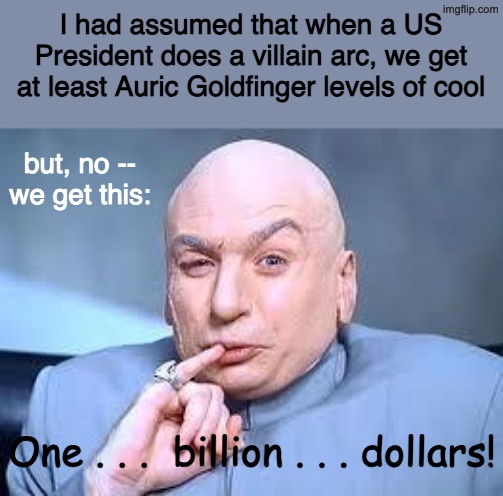 Trump: Temu Bond villain | I had assumed that when a US President does a villain arc, we get at least Auric Goldfinger levels of cool; but, no --
we get this:; One . . .  billion . . . dollars! | image tagged in dr evil pinky,james bond,villain,embarrassing,trump,idiocracy | made w/ Imgflip meme maker