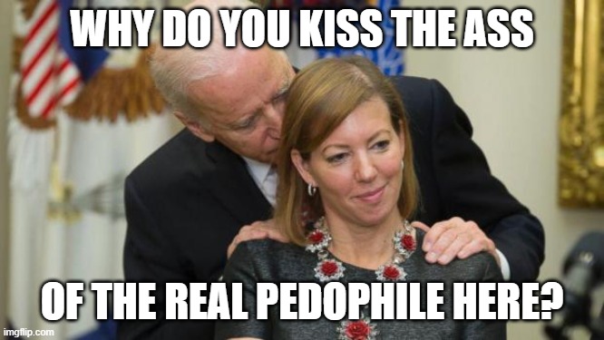 WHY DO YOU KISS THE ASS OF THE REAL PEDOPHILE HERE? | image tagged in creepy joe biden | made w/ Imgflip meme maker