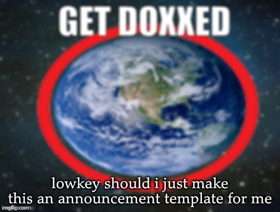 GET DOXXED! | lowkey should i just make this an announcement template for me | image tagged in get doxxed | made w/ Imgflip meme maker