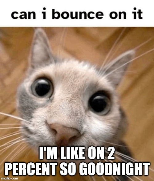 can I? | I'M LIKE ON 2 PERCENT SO GOODNIGHT | image tagged in can i | made w/ Imgflip meme maker