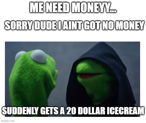 MEME I need money | SORRY DUDE I AINT GOT NO MONEY; ME NEED MONEYY... SUDDENLY GETS A 20 DOLLAR ICECREAM | image tagged in sith kermit | made w/ Imgflip meme maker