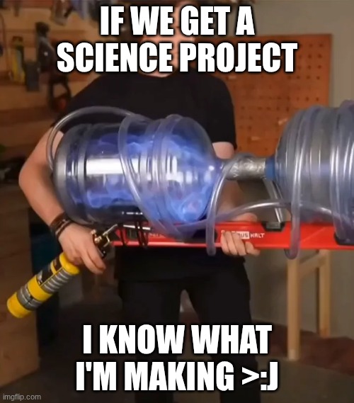 IF WE GET A SCIENCE PROJECT; I KNOW WHAT I'M MAKING >:J | made w/ Imgflip meme maker