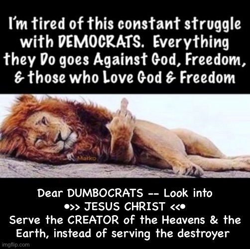 Do a 180.  See how much better your life can be | Dear DUMBOCRATS -- Look into
•>> JESUS CHRIST <<•
Serve the CREATOR of the Heavens & the
Earth, instead of serving the destroyer | image tagged in memes,u turned left,major mistake,reverse course n live a beautiful life,do it now before your lastbreath,too late too bad | made w/ Imgflip meme maker