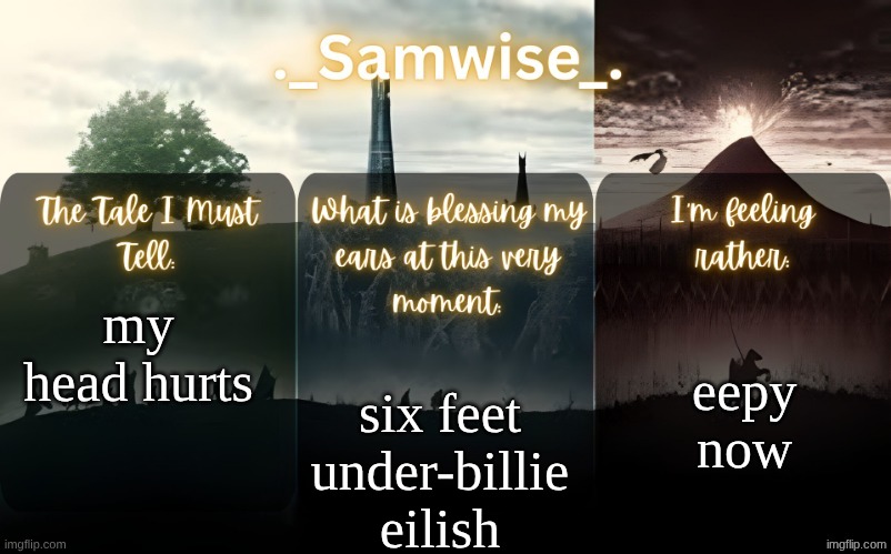 sams Lord Of The Rings template | eepy now; my head hurts; six feet under-billie eilish | image tagged in sams lord of the rings template | made w/ Imgflip meme maker