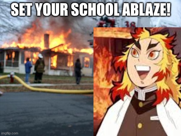 Set your school ablaze | SET YOUR SCHOOL ABLAZE! | image tagged in memes,disaster girl,demon slayer,rengoku,anime,anime memes | made w/ Imgflip meme maker
