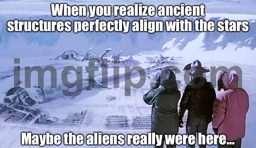 When you realize ancient structures perfectly align with the stars; Trust no one... not even the pyramids | When you realize ancient structures perfectly align with the stars; Maybe the aliens really were here... | image tagged in the thing trust no one,ancient aliens,history,astrology,god religion universe,ancient egypt | made w/ Imgflip meme maker
