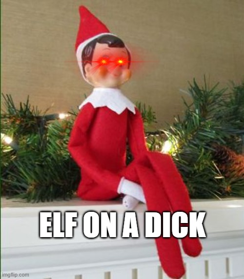 Elf on a Shelf | ELF ON A DICK | image tagged in elf on a shelf | made w/ Imgflip meme maker