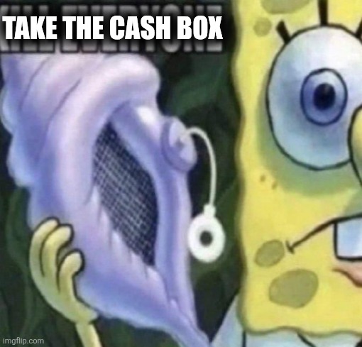 Spongebob kill everyone | TAKE THE CASH BOX | image tagged in spongebob kill everyone | made w/ Imgflip meme maker