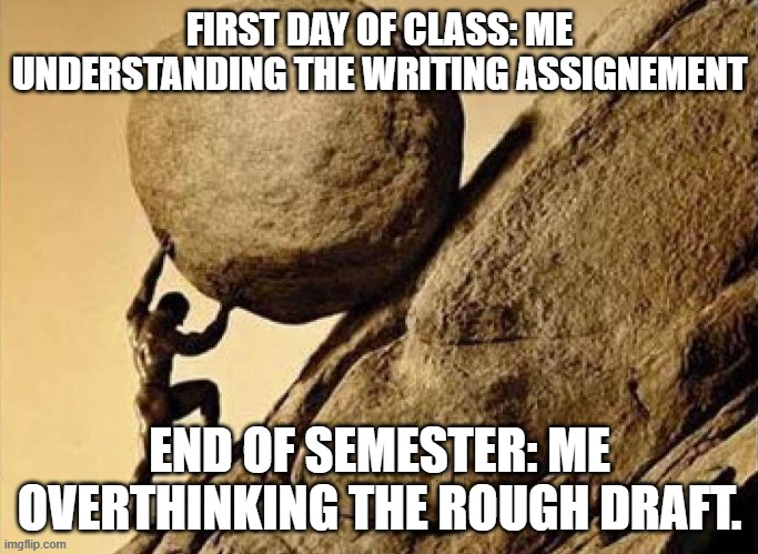 Writer's block | FIRST DAY OF CLASS: ME UNDERSTANDING THE WRITING ASSIGNEMENT; END OF SEMESTER: ME OVERTHINKING THE ROUGH DRAFT. | image tagged in dude carrying a rock to a hill | made w/ Imgflip meme maker