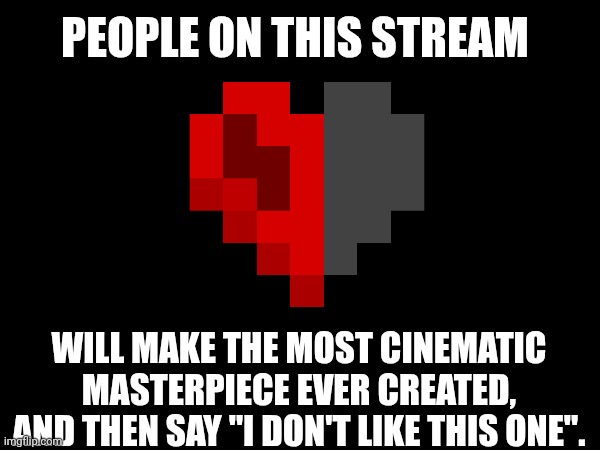 PEOPLE ON THIS STREAM; WILL MAKE THE MOST CINEMATIC MASTERPIECE EVER CREATED, AND THEN SAY "I DON'T LIKE THIS ONE". | made w/ Imgflip meme maker