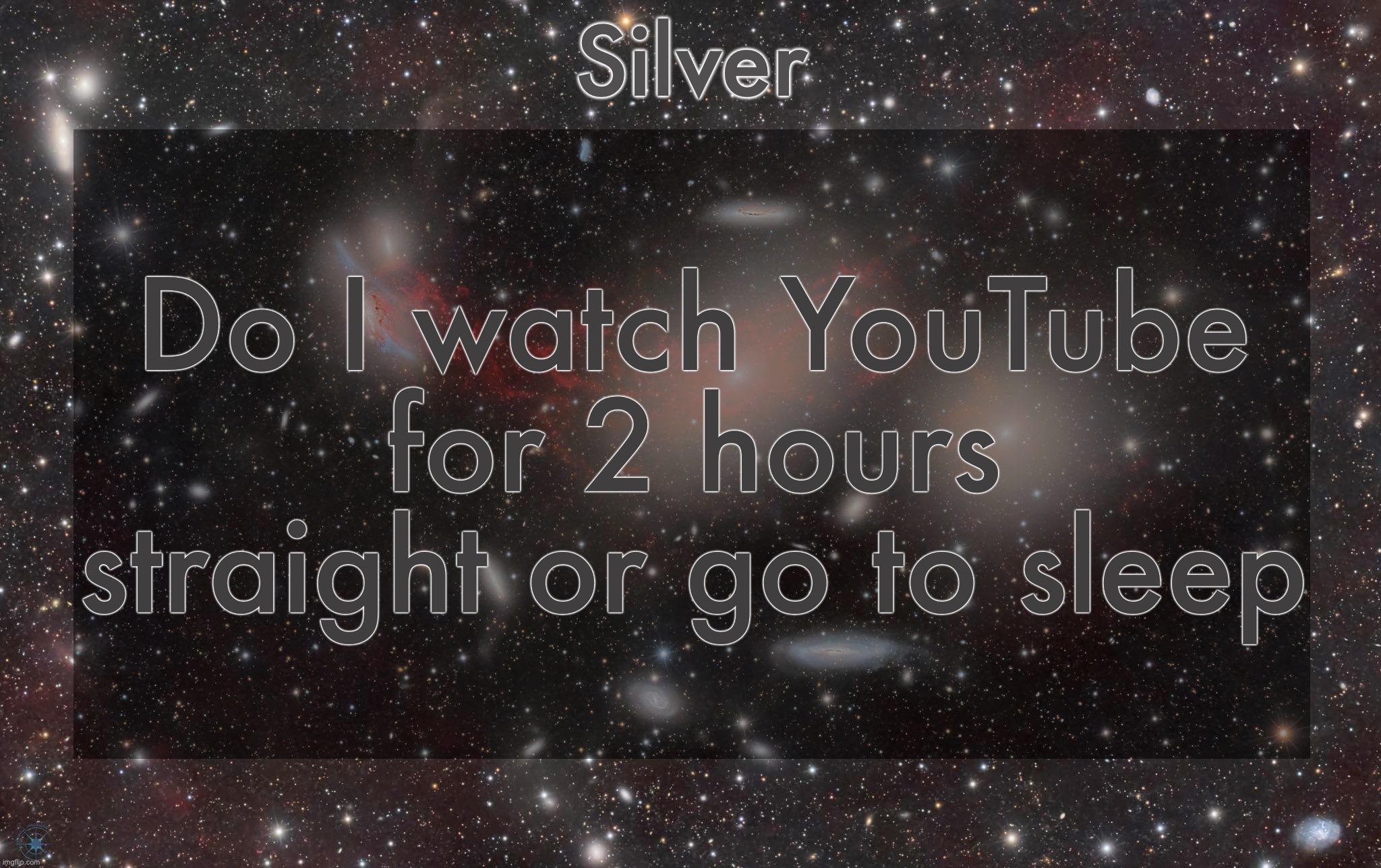 There is no in between | Do I watch YouTube for 2 hours straight or go to sleep | image tagged in silver's galaxy announcement temp | made w/ Imgflip meme maker