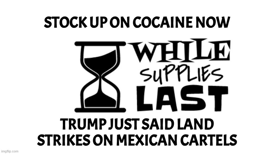 Wasted by the US Military north of Margaritaville | STOCK UP ON COCAINE NOW; TRUMP JUST SAID LAND STRIKES ON MEXICAN CARTELS | image tagged in mexico,drugs,cocaine,inflation,shortage,prepping | made w/ Imgflip meme maker