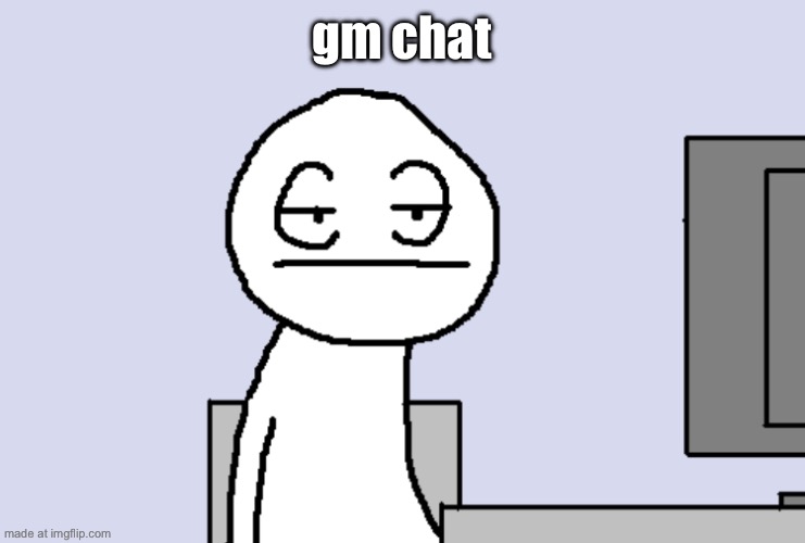 Bored PC Gamer | gm chat | image tagged in bored pc gamer | made w/ Imgflip meme maker