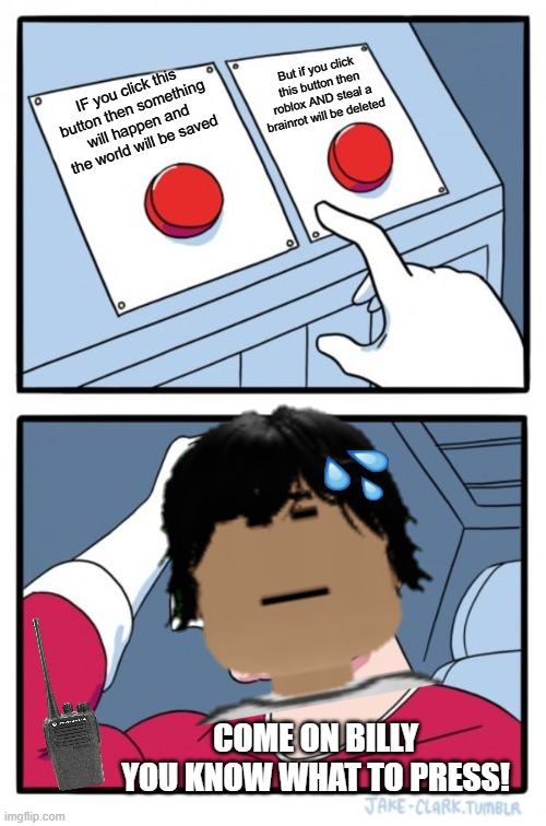 (idk what title you just call this what you want to call it) | But if you click this button then roblox AND steal a brainrot will be deleted; IF you click this button then something will happen and the world will be saved; COME ON BILLY YOU KNOW WHAT TO PRESS! | image tagged in memes,two buttons | made w/ Imgflip meme maker