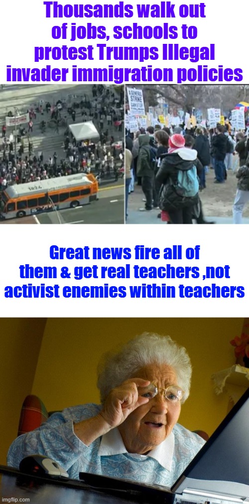 THE brain wash factories need shut down & get rid of the US enemies within. | Thousands walk out of jobs, schools to protest Trumps IIlegal invader immigration policies; Great news fire all of them & get real teachers ,not activist enemies within teachers | image tagged in memes,grandma finds the internet | made w/ Imgflip meme maker