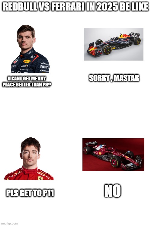 f1 in 2025 be like | REDBULL VS FERRARI IN 2025 BE LIKE; SORRY , MASTAR; U CANT GET ME ANY PLACE BETTER THAN P3? NO; PLS GET TO P11 | image tagged in blank white template | made w/ Imgflip meme maker