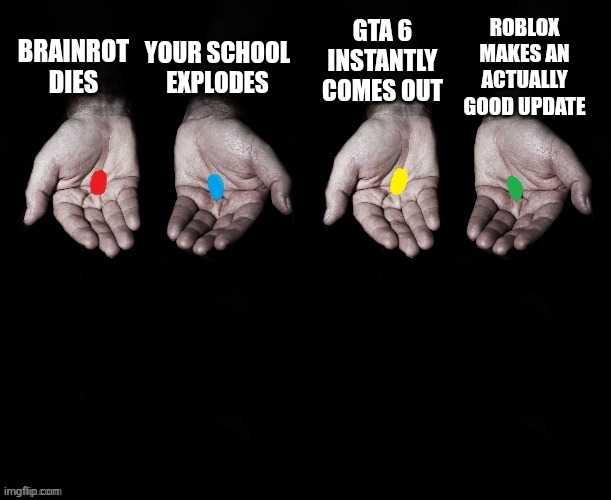4 pills, 4 choices | YOUR SCHOOL EXPLODES; GTA 6 INSTANTLY COMES OUT; ROBLOX MAKES AN ACTUALLY GOOD UPDATE; BRAINROT DIES | image tagged in 4 pills 4 choices,brainrot,i hate school,gta 6,roblox,roblox meme | made w/ Imgflip meme maker