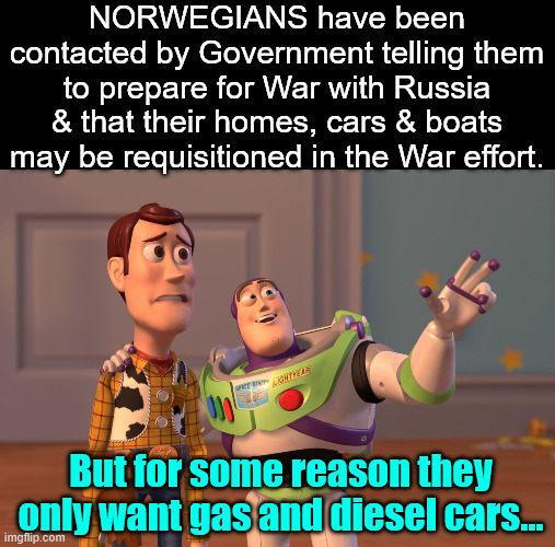 Remember this next time the cult is selling their EV BS | NORWEGIANS have been contacted by Government telling them to prepare for War with Russia & that their homes, cars & boats may be requisitioned in the War effort. But for some reason they only want gas and diesel cars... | image tagged in memes,norway,spreading war fearmongering | made w/ Imgflip meme maker