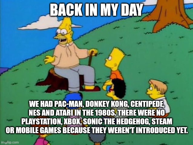 1980s in a nutshell | BACK IN MY DAY; WE HAD PAC-MAN, DONKEY KONG, CENTIPEDE, NES AND ATARI IN THE 1980S. THERE WERE NO PLAYSTATION, XBOX, SONIC THE HEDGEHOG, STEAM OR MOBILE GAMES BECAUSE THEY WEREN'T INTRODUCED YET. | image tagged in back in my day,1980s,video games | made w/ Imgflip meme maker