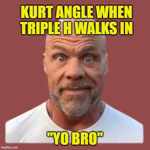 Kurt Angle Thousand yard stare | KURT ANGLE WHEN TRIPLE H WALKS IN; "YO BRO" | image tagged in kurt angle thousand yard stare | made w/ Imgflip meme maker