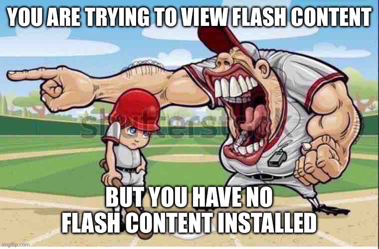YOU ARE TRYING TO VIEW FLASH CONTENT BUT YOU HAVE NO FLASH CONTENT INSTALLED | image tagged in yelling baseball coach | made w/ Imgflip meme maker