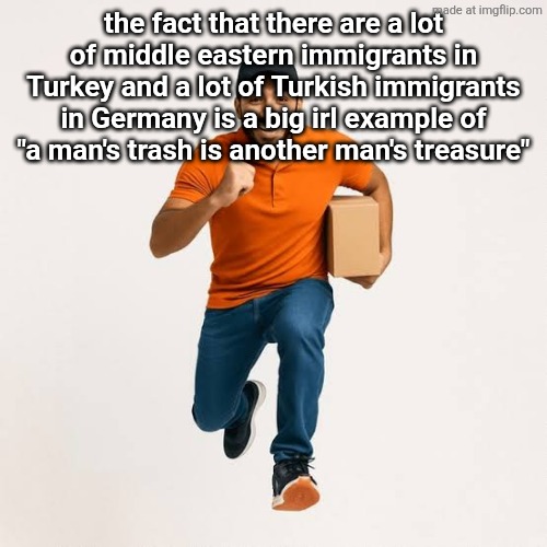 delivery man running | the fact that there are a lot of middle eastern immigrants in Turkey and a lot of Turkish immigrants in Germany is a big irl example of "a man's trash is another man's treasure" | image tagged in delivery man running | made w/ Imgflip meme maker