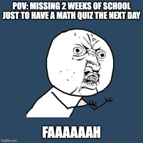 Y U No Meme | POV: MISSING 2 WEEKS OF SCHOOL JUST TO HAVE A MATH QUIZ THE NEXT DAY; FAAAAAAH | image tagged in memes,y u no | made w/ Imgflip meme maker