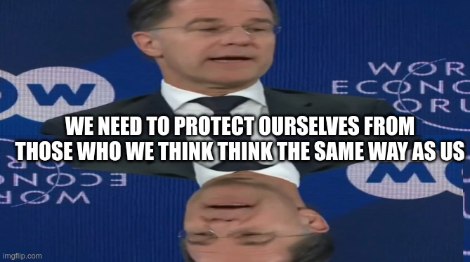 quackquackquackquackquackquack | WE NEED TO PROTECT OURSELVES FROM THOSE WHO WE THINK THINK THE SAME WAY AS US | image tagged in mark rutte - rutti frutti | made w/ Imgflip meme maker