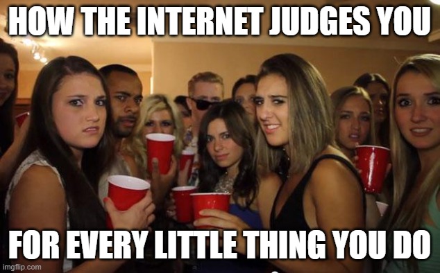 The Internet | HOW THE INTERNET JUDGES YOU; FOR EVERY LITTLE THING YOU DO | image tagged in awkward party | made w/ Imgflip meme maker