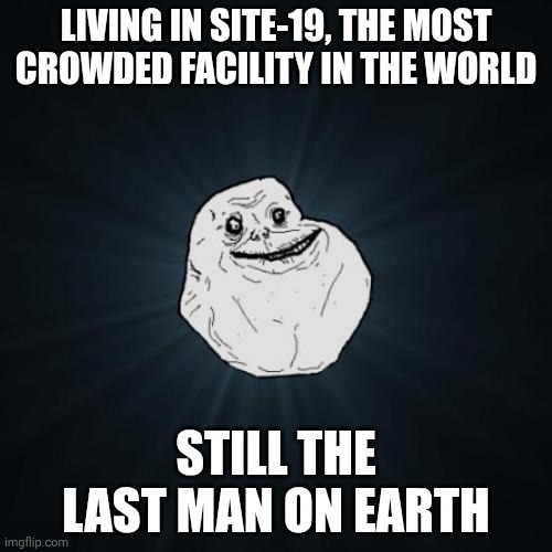 Forever Alone Meme | LIVING IN SITE-19, THE MOST CROWDED FACILITY IN THE WORLD; STILL THE LAST MAN ON EARTH | image tagged in memes,forever alone | made w/ Imgflip meme maker
