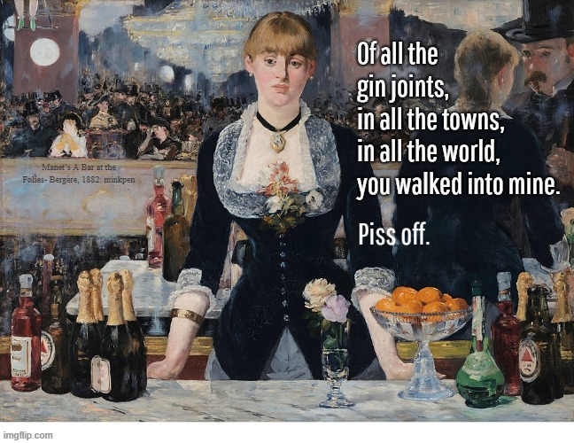 Yeh | Of all the gin joints,
in all the towns,
in all the world,
you walked into mine. Manet’s A Bar at the Folies- Bergère, 1882: minkpen; Piss off. | image tagged in art memes,antisocial,bar,drink,casablanca,barmaid | made w/ Imgflip meme maker